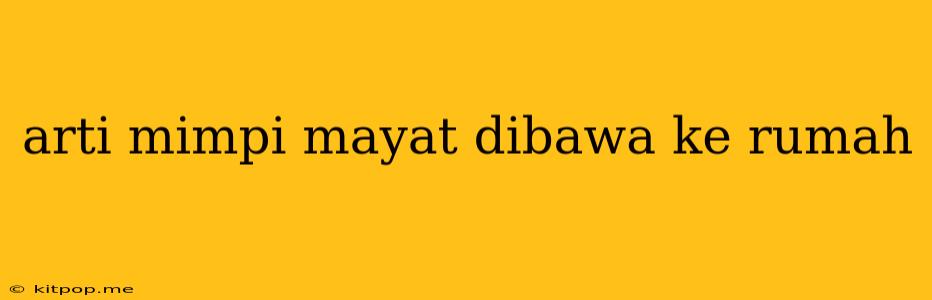 Arti Mimpi Mayat Dibawa Ke Rumah