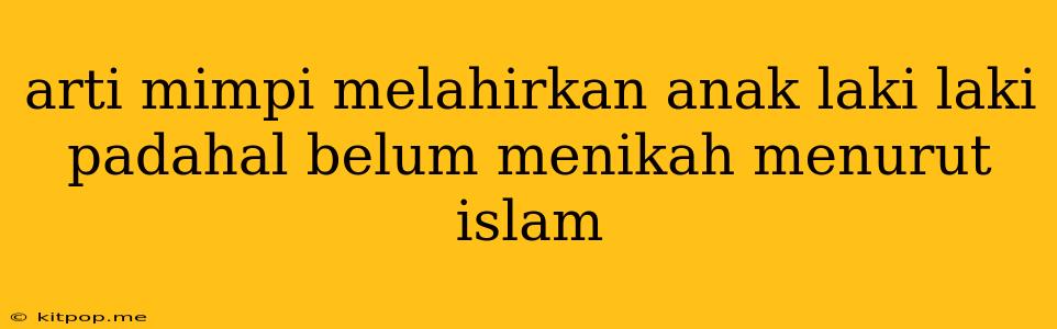 Arti Mimpi Melahirkan Anak Laki Laki Padahal Belum Menikah Menurut Islam