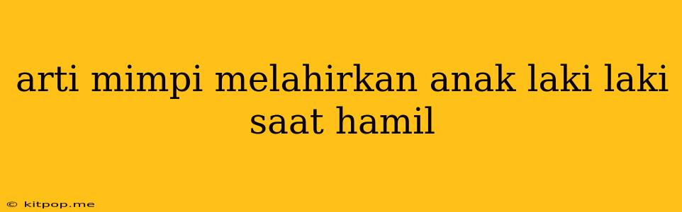 Arti Mimpi Melahirkan Anak Laki Laki Saat Hamil