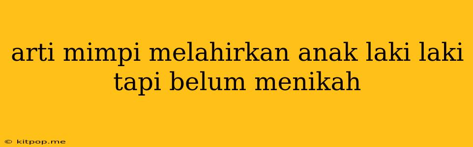 Arti Mimpi Melahirkan Anak Laki Laki Tapi Belum Menikah