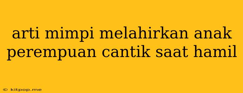 Arti Mimpi Melahirkan Anak Perempuan Cantik Saat Hamil