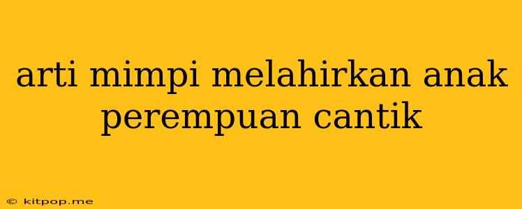 Arti Mimpi Melahirkan Anak Perempuan Cantik