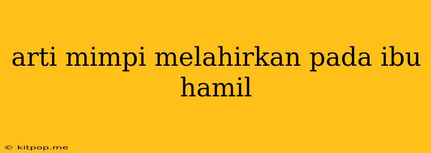 Arti Mimpi Melahirkan Pada Ibu Hamil