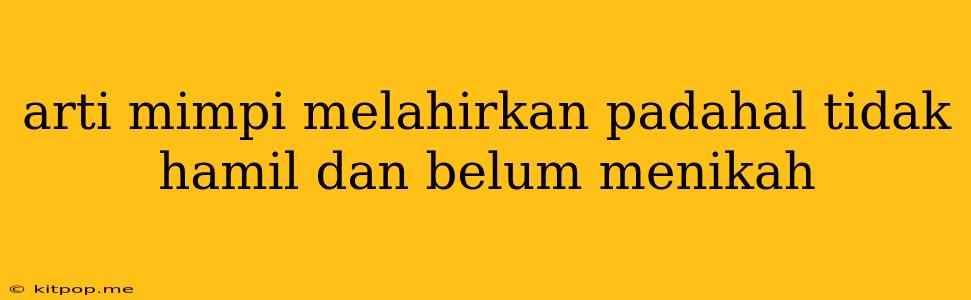 Arti Mimpi Melahirkan Padahal Tidak Hamil Dan Belum Menikah