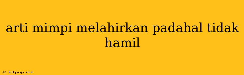 Arti Mimpi Melahirkan Padahal Tidak Hamil