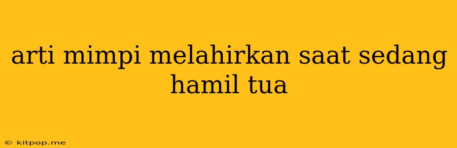 Arti Mimpi Melahirkan Saat Sedang Hamil Tua