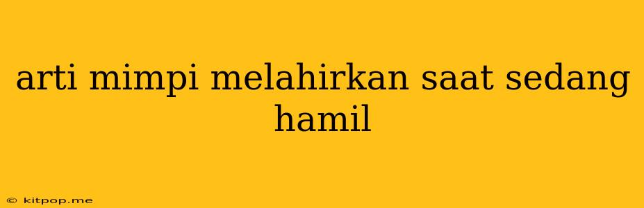 Arti Mimpi Melahirkan Saat Sedang Hamil