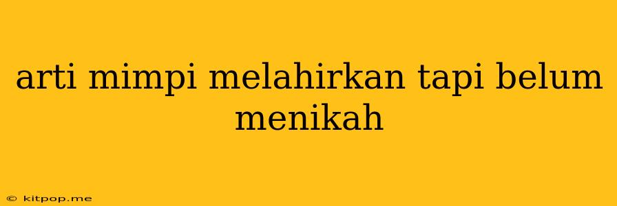 Arti Mimpi Melahirkan Tapi Belum Menikah