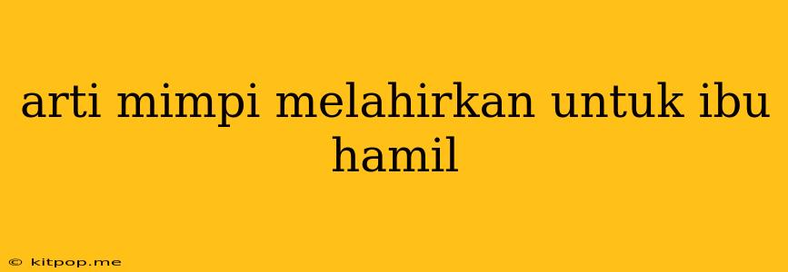 Arti Mimpi Melahirkan Untuk Ibu Hamil