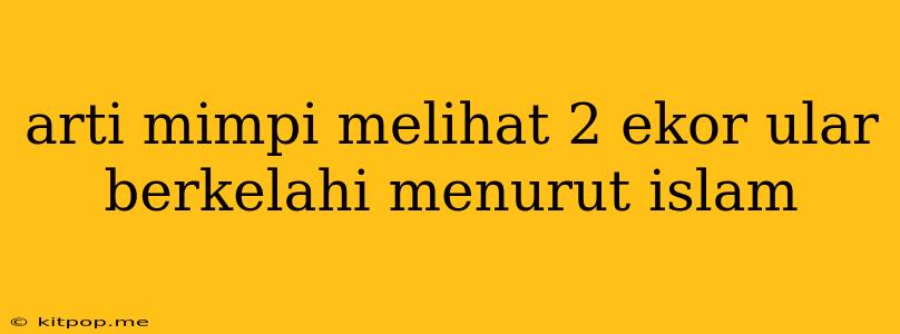 Arti Mimpi Melihat 2 Ekor Ular Berkelahi Menurut Islam