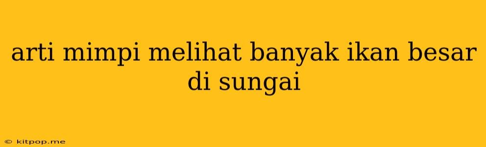 Arti Mimpi Melihat Banyak Ikan Besar Di Sungai