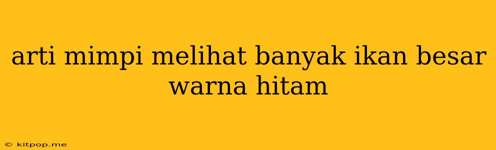 Arti Mimpi Melihat Banyak Ikan Besar Warna Hitam