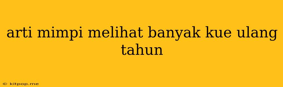 Arti Mimpi Melihat Banyak Kue Ulang Tahun