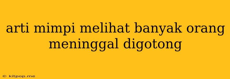 Arti Mimpi Melihat Banyak Orang Meninggal Digotong