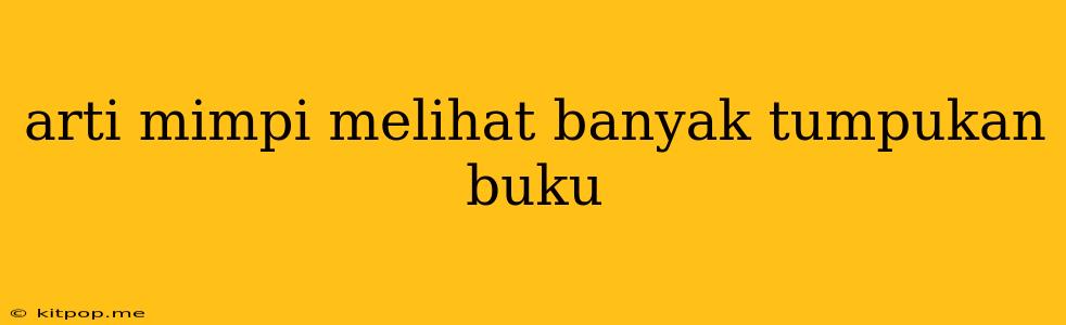 Arti Mimpi Melihat Banyak Tumpukan Buku