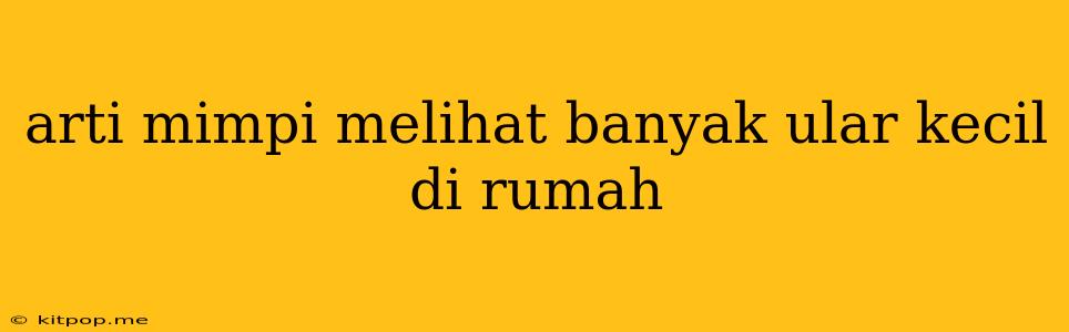 Arti Mimpi Melihat Banyak Ular Kecil Di Rumah