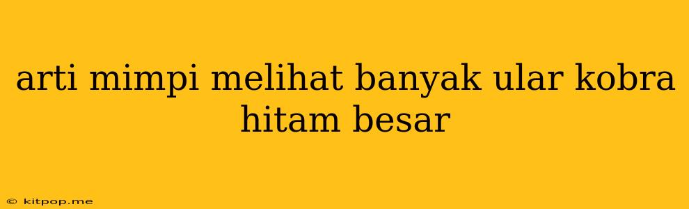 Arti Mimpi Melihat Banyak Ular Kobra Hitam Besar