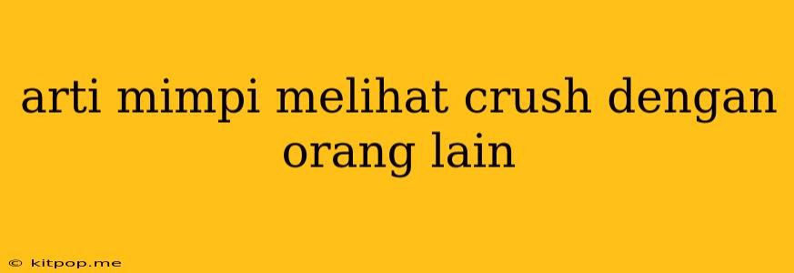 Arti Mimpi Melihat Crush Dengan Orang Lain