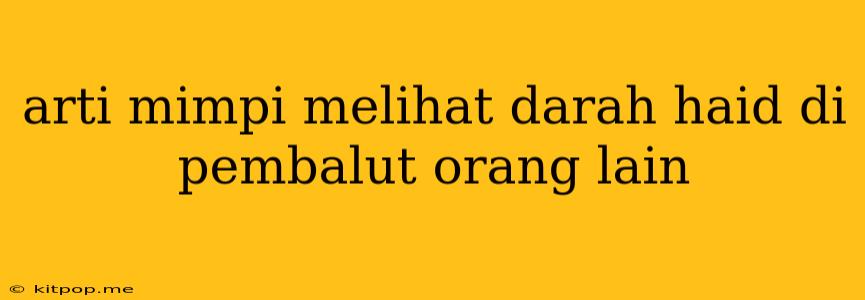 Arti Mimpi Melihat Darah Haid Di Pembalut Orang Lain