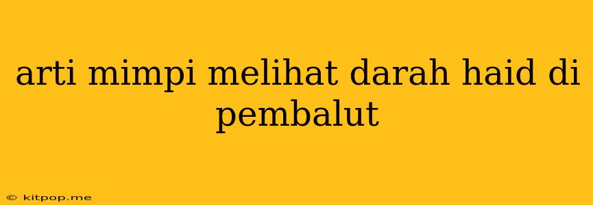 Arti Mimpi Melihat Darah Haid Di Pembalut