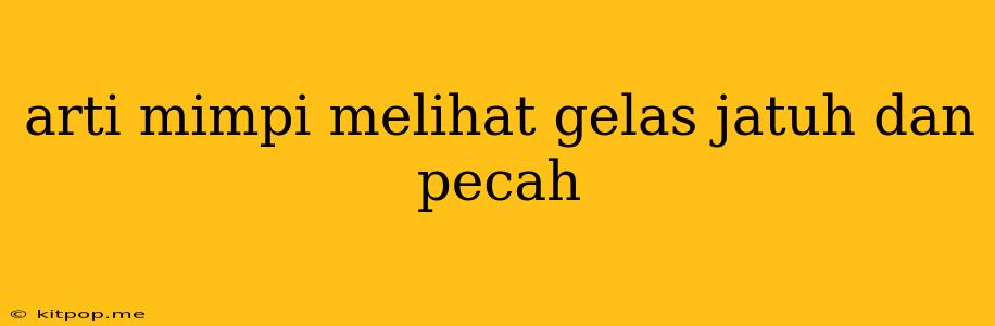 Arti Mimpi Melihat Gelas Jatuh Dan Pecah