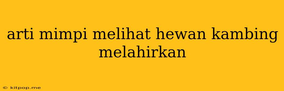 Arti Mimpi Melihat Hewan Kambing Melahirkan