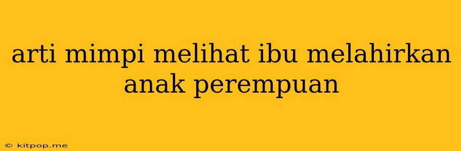 Arti Mimpi Melihat Ibu Melahirkan Anak Perempuan