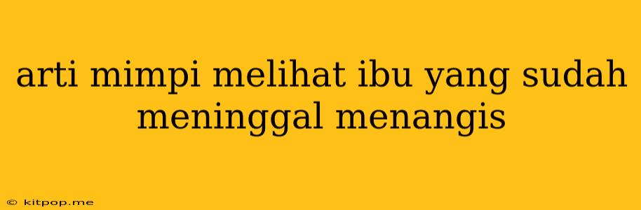 Arti Mimpi Melihat Ibu Yang Sudah Meninggal Menangis