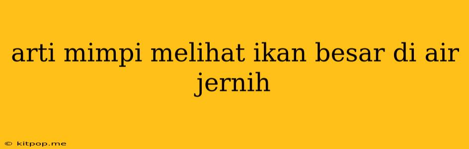 Arti Mimpi Melihat Ikan Besar Di Air Jernih