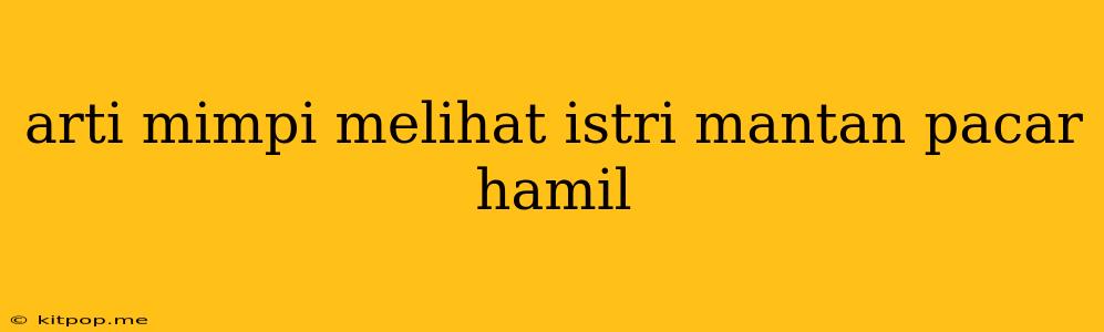 Arti Mimpi Melihat Istri Mantan Pacar Hamil