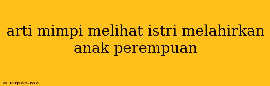 Arti Mimpi Melihat Istri Melahirkan Anak Perempuan