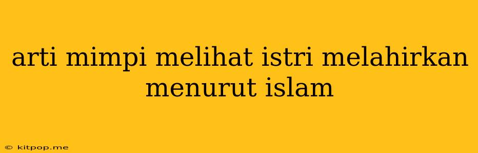 Arti Mimpi Melihat Istri Melahirkan Menurut Islam