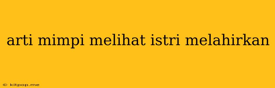 Arti Mimpi Melihat Istri Melahirkan