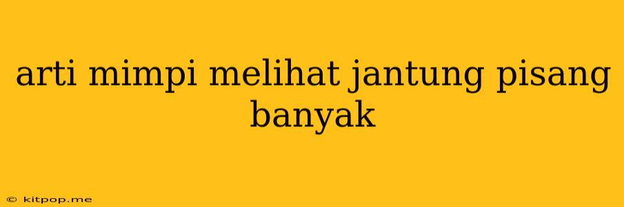 Arti Mimpi Melihat Jantung Pisang Banyak