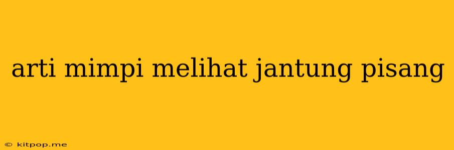 Arti Mimpi Melihat Jantung Pisang