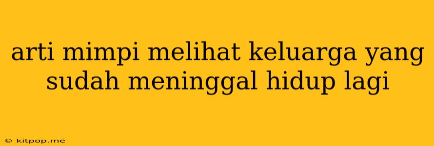 Arti Mimpi Melihat Keluarga Yang Sudah Meninggal Hidup Lagi