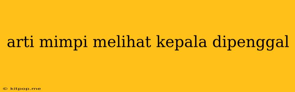 Arti Mimpi Melihat Kepala Dipenggal