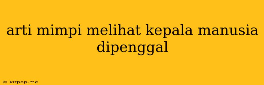 Arti Mimpi Melihat Kepala Manusia Dipenggal