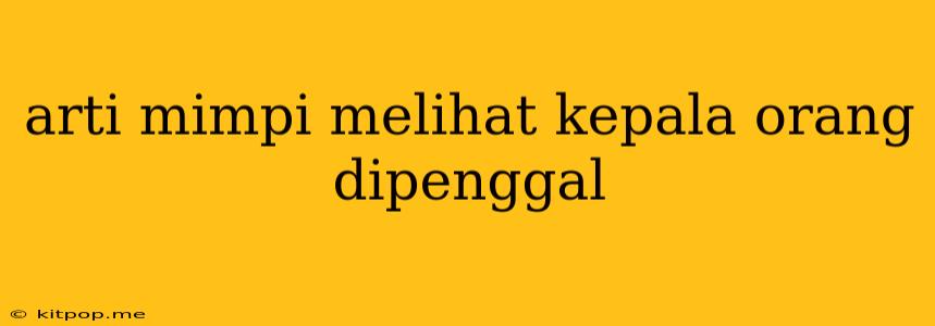 Arti Mimpi Melihat Kepala Orang Dipenggal