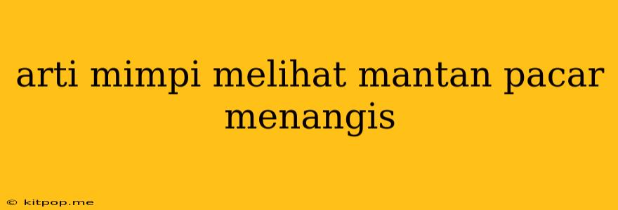 Arti Mimpi Melihat Mantan Pacar Menangis