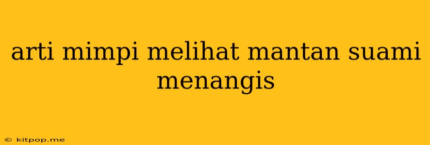 Arti Mimpi Melihat Mantan Suami Menangis