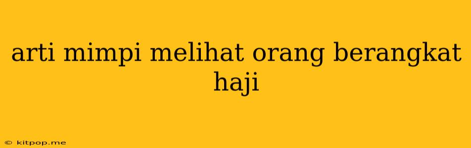 Arti Mimpi Melihat Orang Berangkat Haji