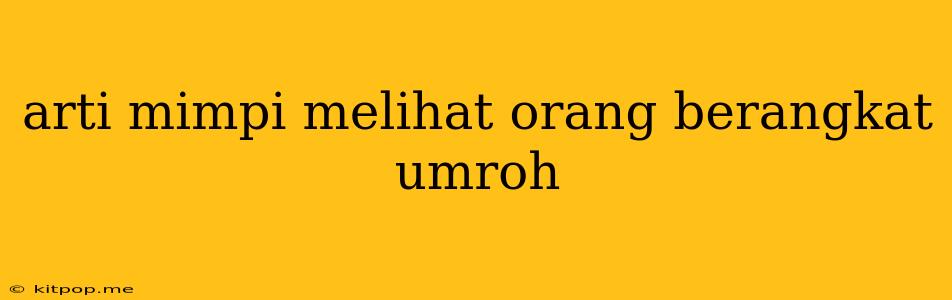 Arti Mimpi Melihat Orang Berangkat Umroh