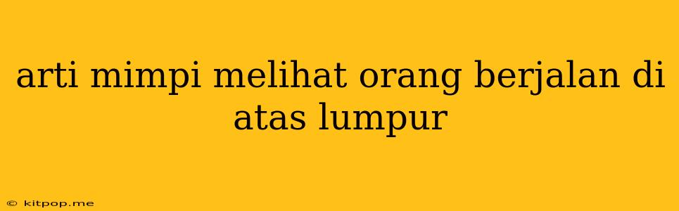 Arti Mimpi Melihat Orang Berjalan Di Atas Lumpur