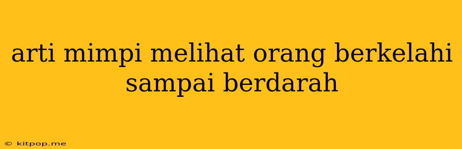 Arti Mimpi Melihat Orang Berkelahi Sampai Berdarah