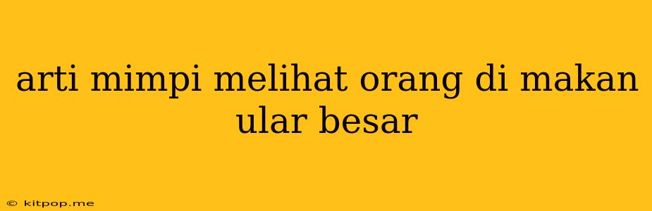 Arti Mimpi Melihat Orang Di Makan Ular Besar