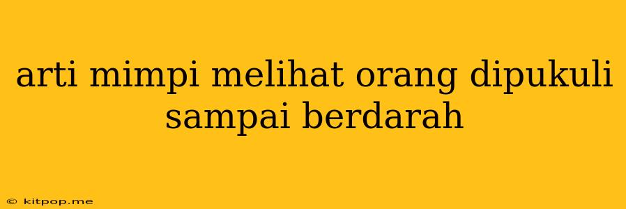 Arti Mimpi Melihat Orang Dipukuli Sampai Berdarah