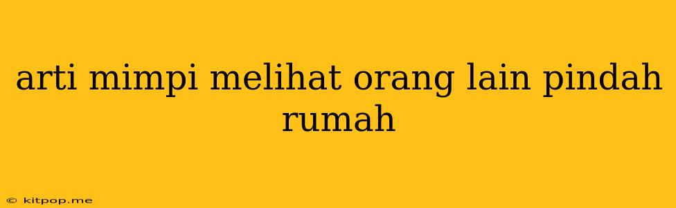 Arti Mimpi Melihat Orang Lain Pindah Rumah