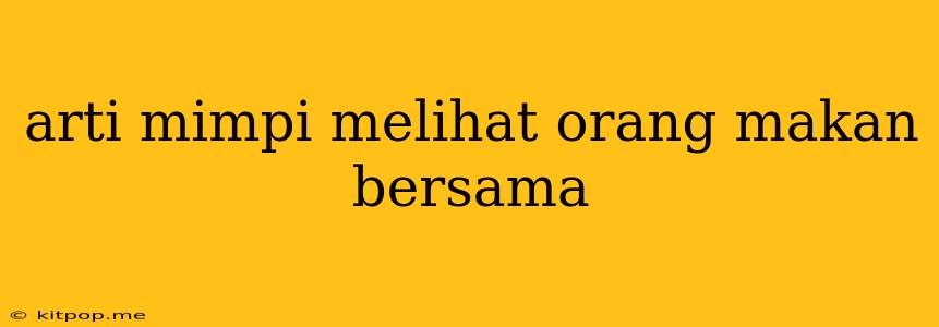 Arti Mimpi Melihat Orang Makan Bersama