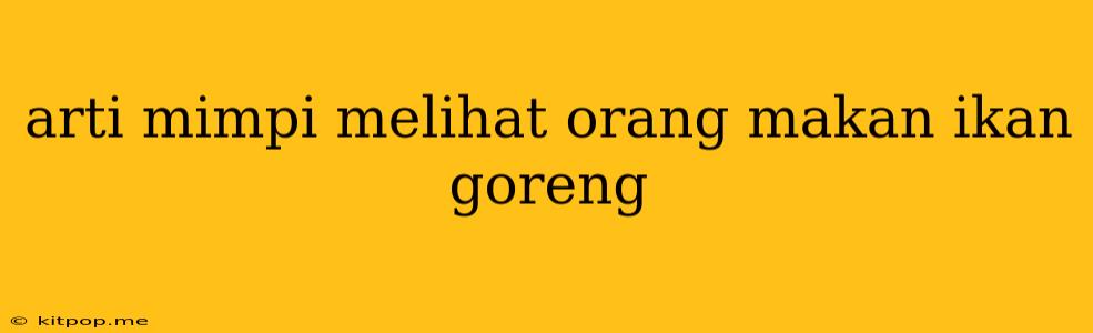 Arti Mimpi Melihat Orang Makan Ikan Goreng